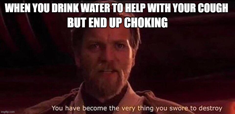 You've become the very thing you swore to destroy | BUT END UP CHOKING; WHEN YOU DRINK WATER TO HELP WITH YOUR COUGH | image tagged in you've become the very thing you swore to destroy | made w/ Imgflip meme maker