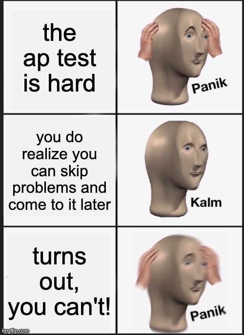 Panik Kalm Panik Meme | the ap test is hard you do realize you can skip problems and come to it later turns out, you can't! | image tagged in memes,panik kalm panik | made w/ Imgflip meme maker