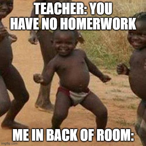 Third World Success Kid | TEACHER: YOU HAVE NO HOMERWORK; ME IN BACK OF ROOM: | image tagged in memes,third world success kid | made w/ Imgflip meme maker