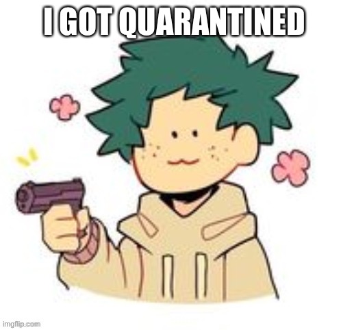 *points gun at person who got rona* I GO BACK ON MONDAY AND I HAVE TESTING ALL RHIS WEEK WHYYYY | I GOT QUARANTINED | image tagged in o | made w/ Imgflip meme maker