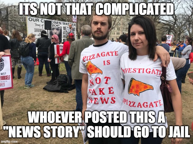 Pizzagate morons | ITS NOT THAT COMPLICATED WHOEVER POSTED THIS A "NEWS STORY" SHOULD GO TO JAIL | image tagged in pizzagate morons | made w/ Imgflip meme maker