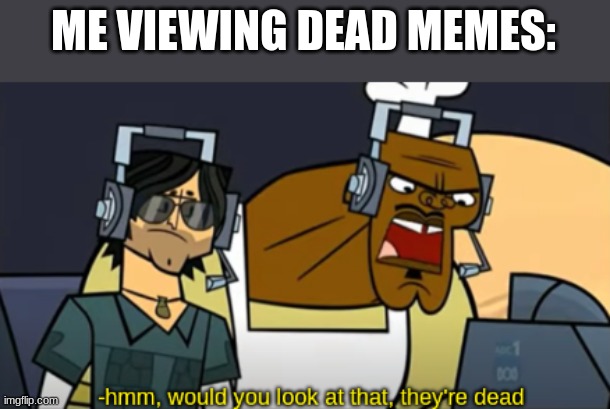 Hmm, Would You Look At That, They're Dead | ME VIEWING DEAD MEMES: | image tagged in hmm would you look at that they're dead | made w/ Imgflip meme maker