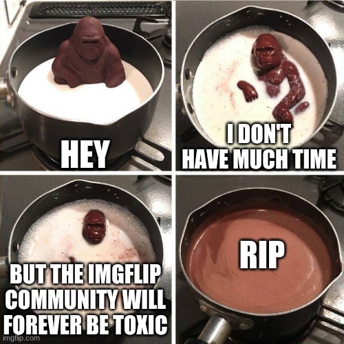 Help save Imglip | HEY; I DON'T HAVE MUCH TIME; RIP; BUT THE IMGFLIP COMMUNITY WILL FOREVER BE TOXIC | image tagged in chocolate gorilla | made w/ Imgflip meme maker