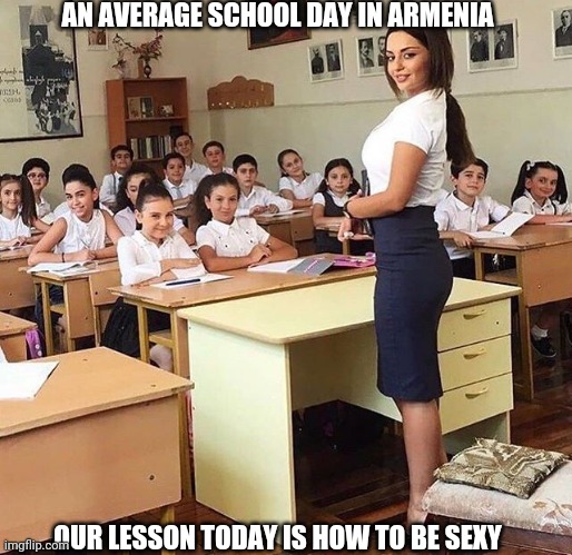 An average school day in Armenia | AN AVERAGE SCHOOL DAY IN ARMENIA; OUR LESSON TODAY IS HOW TO BE SEXY | image tagged in funny,memes,lol,education,school,teacher | made w/ Imgflip meme maker