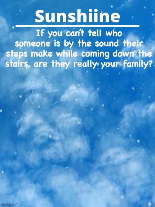 If you can’t tell who someone is by the sound their steps make while coming down the stairs, are they really your family? | made w/ Imgflip meme maker