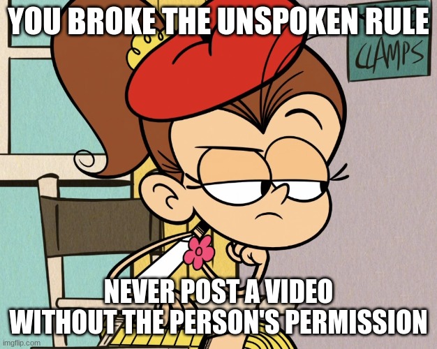 Luan Said This Once..... | YOU BROKE THE UNSPOKEN RULE; NEVER POST A VIDEO WITHOUT THE PERSON'S PERMISSION | image tagged in luan unimpressed | made w/ Imgflip meme maker