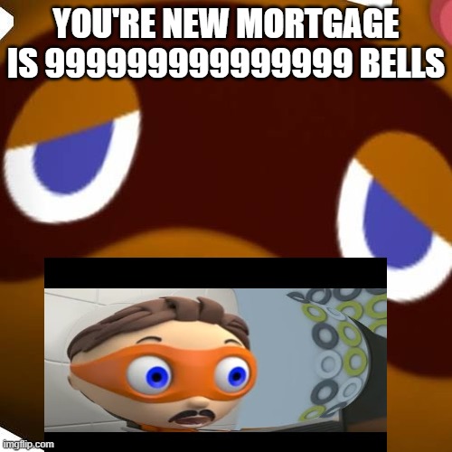 protegent guy does not like his new mortgage that tom nook gave him | YOU'RE NEW MORTGAGE IS 999999999999999 BELLS | image tagged in tom nook,deadmeme,protegent | made w/ Imgflip meme maker