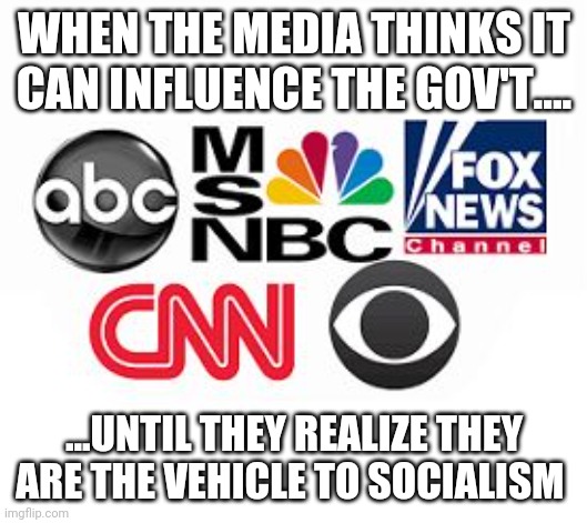 Media Lies | WHEN THE MEDIA THINKS IT CAN INFLUENCE THE GOV'T.... ...UNTIL THEY REALIZE THEY ARE THE VEHICLE TO SOCIALISM | image tagged in media lies | made w/ Imgflip meme maker