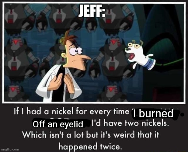 JEFF:; I burned; Off an eyelid | made w/ Imgflip meme maker