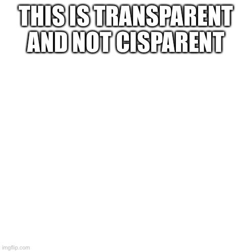 Blank Transparent Square Meme | THIS IS TRANSPARENT AND NOT CISPARENT | image tagged in memes,blank transparent square,transgender | made w/ Imgflip meme maker
