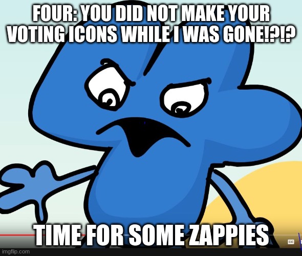 Hurry....... 4 Is Almost Doing It | FOUR: YOU DID NOT MAKE YOUR VOTING ICONS WHILE I WAS GONE!?!? TIME FOR SOME ZAPPIES | image tagged in you did bfb while i was gone | made w/ Imgflip meme maker