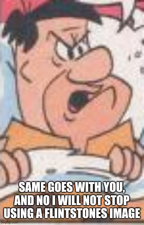 SAME GOES WITH YOU, AND NO I WILL NOT STOP USING A FLINTSTONES IMAGE | made w/ Imgflip meme maker