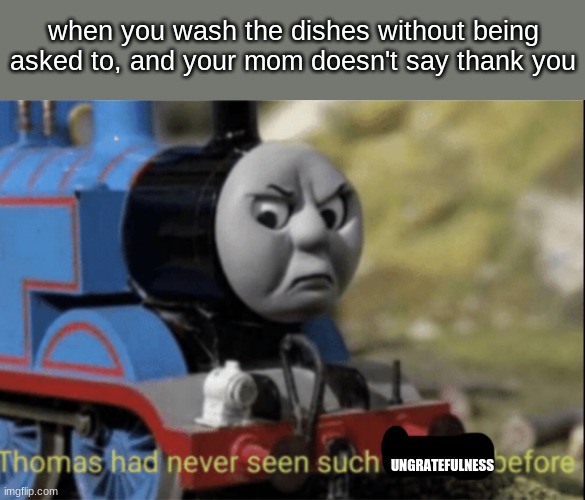 Thomas has never seen such bs before | when you wash the dishes without being asked to, and your mom doesn't say thank you; UNGRATEFULNESS | image tagged in thomas has never seen such bs before,relatable,memes,mom,thomas had never seen such bullshit before,washing dishes | made w/ Imgflip meme maker