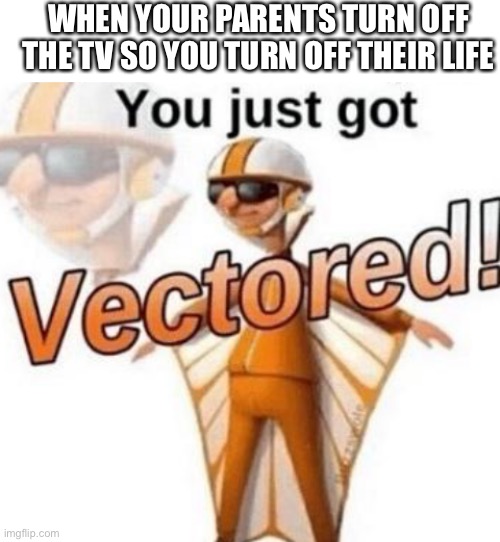 WHEN YOUR PARENTS TURN OFF THE TV SO YOU TURN OFF THEIR LIFE | image tagged in blank white template,you just got vectored | made w/ Imgflip meme maker