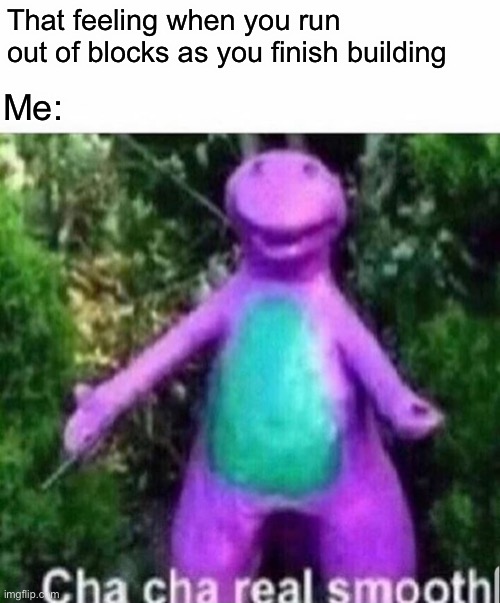 Does this relate #3 | That feeling when you run out of blocks as you finish building; Me: | image tagged in cha cha real smooth | made w/ Imgflip meme maker