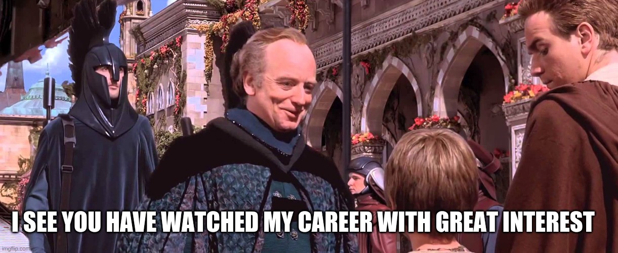 Palpatine - We will watch your career with great interest | I SEE YOU HAVE WATCHED MY CAREER WITH GREAT INTEREST | image tagged in palpatine - we will watch your career with great interest | made w/ Imgflip meme maker
