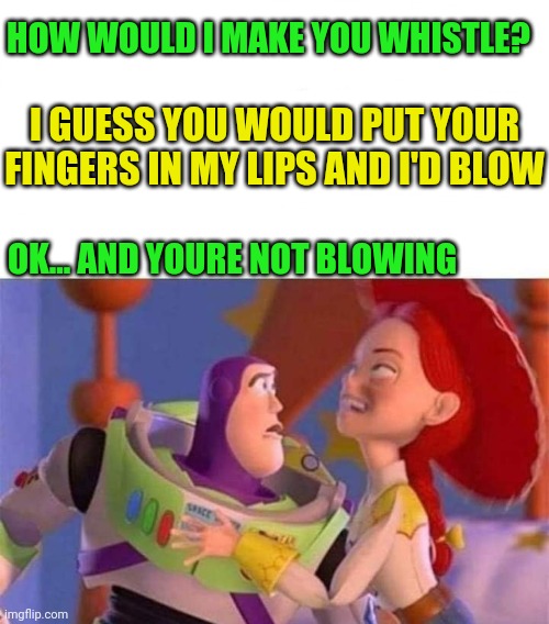 Trust Me. Shes About To Blow | HOW WOULD I MAKE YOU WHISTLE? I GUESS YOU WOULD PUT YOUR FINGERS IN MY LIPS AND I'D BLOW; OK... AND YOURE NOT BLOWING | image tagged in buzz lightyear hmm,fingers,lips | made w/ Imgflip meme maker