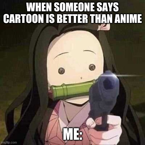 NEZUKO NOOOOO!!! | WHEN SOMEONE SAYS CARTOON IS BETTER THAN ANIME; ME: | image tagged in funny | made w/ Imgflip meme maker