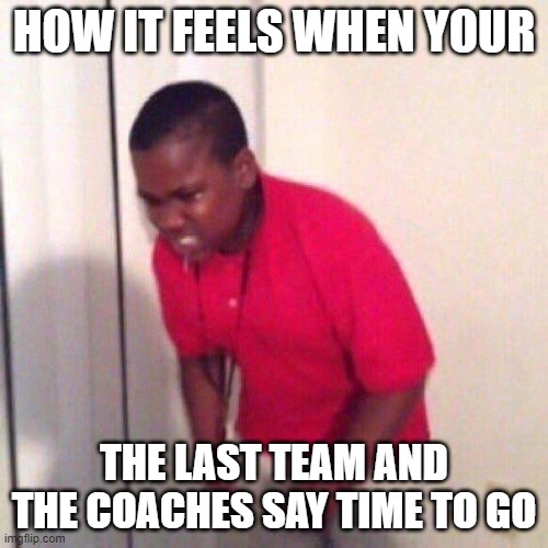 HOW IT FEELS WHEN YOUR; THE LAST TEAM AND THE COACHES SAY TIME TO GO | made w/ Imgflip meme maker