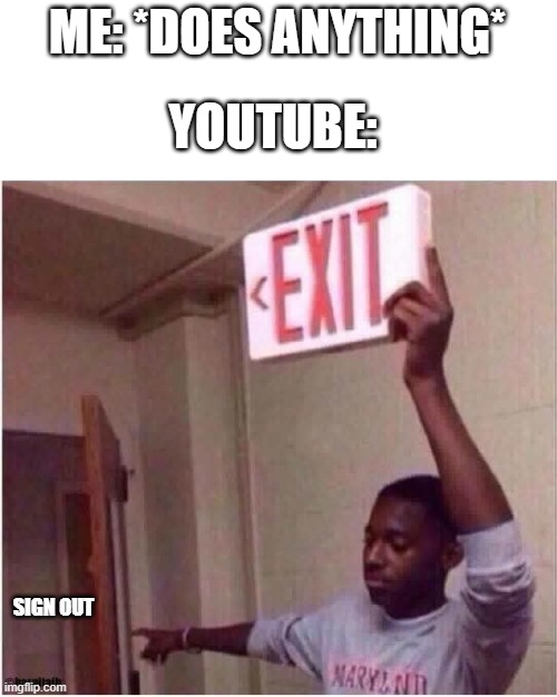 Get Out | ME: *DOES ANYTHING*; YOUTUBE:; SIGN OUT | image tagged in get out | made w/ Imgflip meme maker