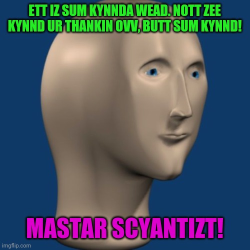 meme man | ETT IZ SUM KYNNDA WEAD. NOTT ZEE KYNND UR THANKIN OVV, BUTT SUM KYNND! MASTAR SCYANTIZT! | image tagged in meme man | made w/ Imgflip meme maker