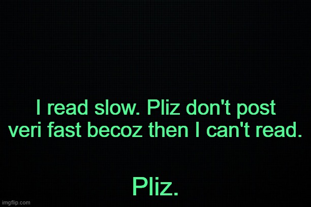 . | I read slow. Pliz don't post veri fast becoz then I can't read. Pliz. | made w/ Imgflip meme maker