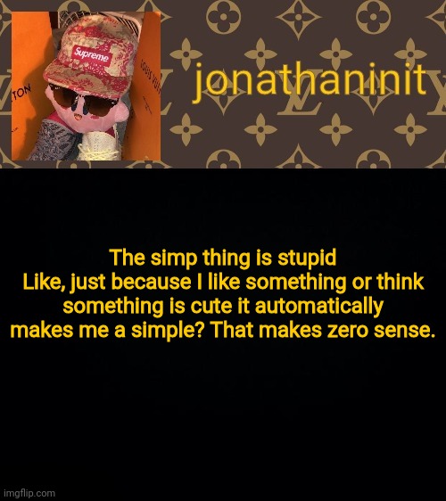 jonathaninit kirby drip | The simp thing is stupid
Like, just because I like something or think something is cute it automatically makes me a simp? That makes zero sense. | image tagged in jonathaninit kirby drip | made w/ Imgflip meme maker