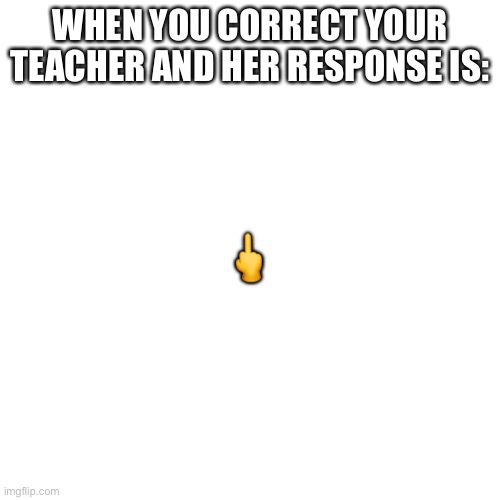 Blank Transparent Square Meme | WHEN YOU CORRECT YOUR TEACHER AND HER RESPONSE IS:; 🖕 | image tagged in memes,blank transparent square | made w/ Imgflip meme maker