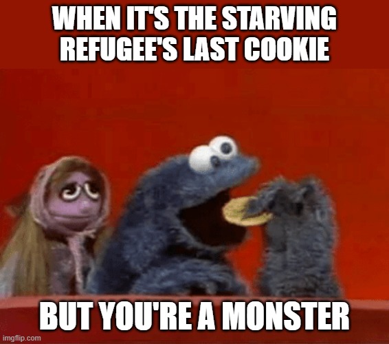 WHEN IT'S THE STARVING REFUGEE'S LAST COOKIE; BUT YOU'RE A MONSTER | image tagged in dark humor | made w/ Imgflip meme maker