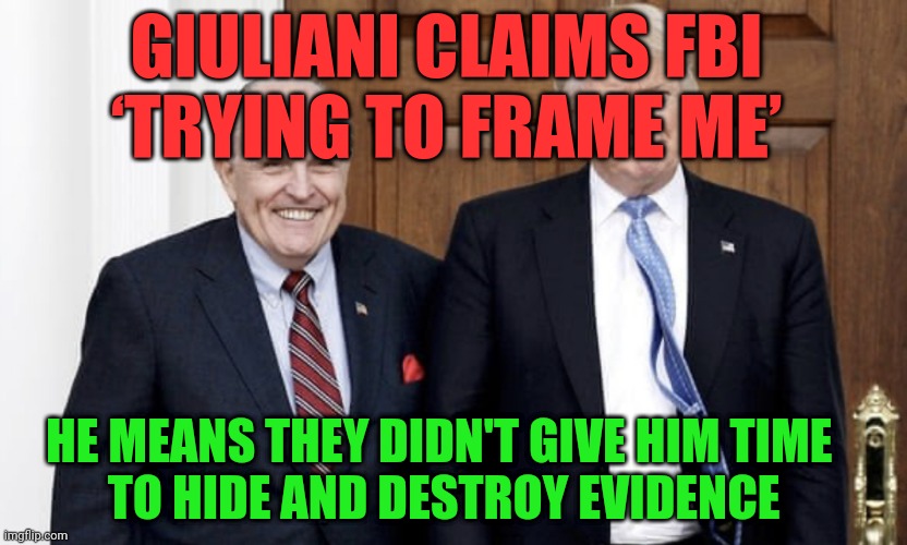 Trump Giuliani | GIULIANI CLAIMS FBI    ‘TRYING TO FRAME ME’; HE MEANS THEY DIDN'T GIVE HIM TIME           TO HIDE AND DESTROY EVIDENCE | image tagged in trump giuliani | made w/ Imgflip meme maker