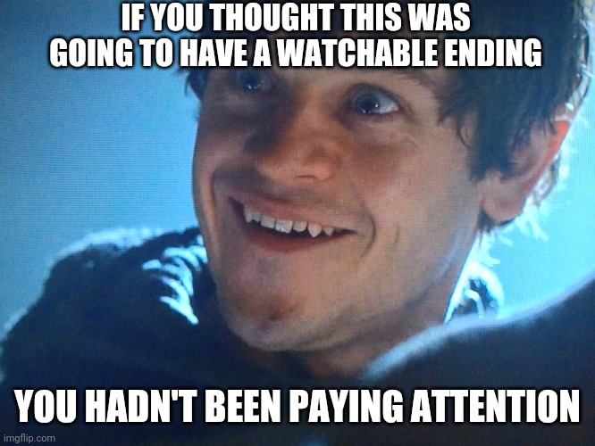  Ramsay Snow | IF YOU THOUGHT THIS WAS GOING TO HAVE A WATCHABLE ENDING; YOU HADN'T BEEN PAYING ATTENTION | image tagged in ramsay snow | made w/ Imgflip meme maker
