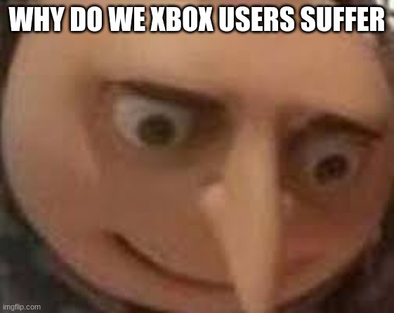 Gru Face | WHY DO WE XBOX USERS SUFFER | image tagged in gru face | made w/ Imgflip meme maker