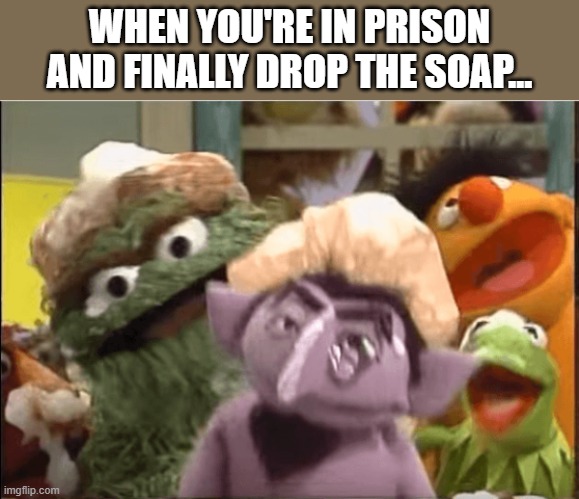 WHEN YOU'RE IN PRISON AND FINALLY DROP THE SOAP... | image tagged in funny | made w/ Imgflip meme maker