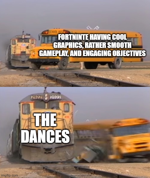 it ruined fortnite... | FORTNINTE HAVING COOL GRAPHICS, RATHER SMOOTH GAMEPLAY, AND ENGAGING OBJECTIVES; THE DANCES | image tagged in a train hitting a school bus,fortnite | made w/ Imgflip meme maker