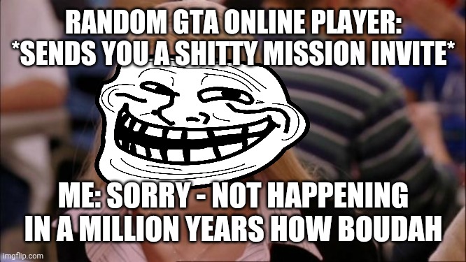 Seriously can't you people give me anything better than shitty mission invites on gta online in general at all | RANDOM GTA ONLINE PLAYER: *SENDS YOU A SHITTY MISSION INVITE*; ME: SORRY - NOT HAPPENING IN A MILLION YEARS HOW BOUDAH | image tagged in memes,dank memes,gaming,its not going to happen,gta online,video games | made w/ Imgflip meme maker