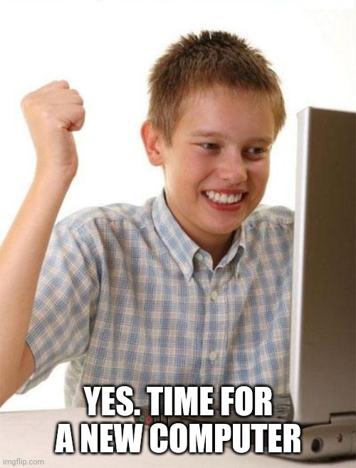 First Day On The Internet Kid Meme | YES. TIME FOR A NEW COMPUTER | image tagged in memes,first day on the internet kid | made w/ Imgflip meme maker