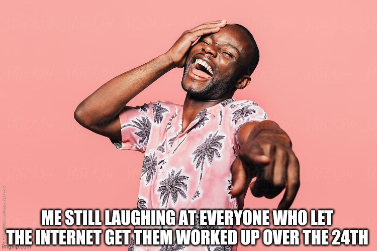 Laugh hard |  ME STILL LAUGHING AT EVERYONE WHO LET THE INTERNET GET THEM WORKED UP OVER THE 24TH | image tagged in hey internet,idiots,laughing,why do i fix everything i touch,angry mob,cultural marxism | made w/ Imgflip meme maker