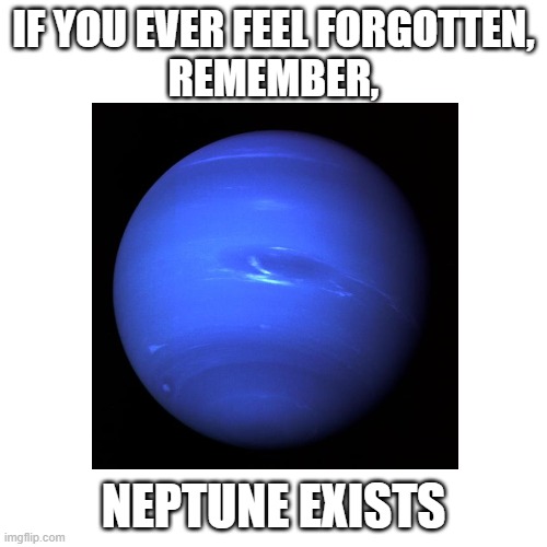 Nobody talks about this planet, except for in 1st grade when the kids are learning about planets. | IF YOU EVER FEEL FORGOTTEN,
REMEMBER, NEPTUNE EXISTS | image tagged in forgot,neptune,planet | made w/ Imgflip meme maker