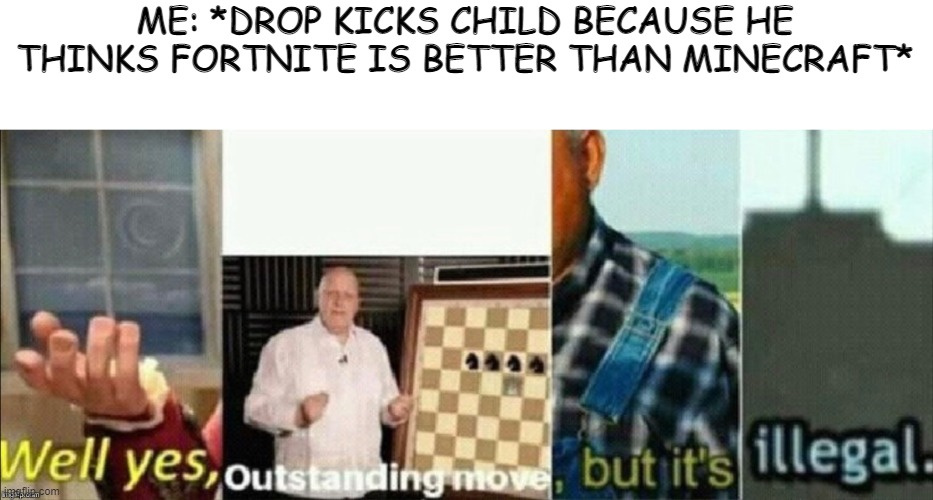 well yes outstanding move, but it's illegal | ME: *DROP KICKS CHILD BECAUSE HE THINKS FORTNITE IS BETTER THAN MINECRAFT* | image tagged in well yes outstanding move but it's illegal | made w/ Imgflip meme maker