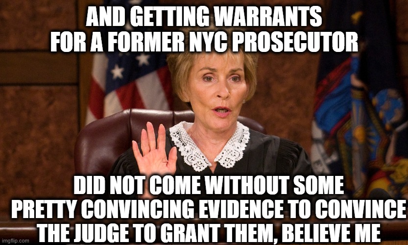 Judge judy | AND GETTING WARRANTS FOR A FORMER NYC PROSECUTOR DID NOT COME WITHOUT SOME PRETTY CONVINCING EVIDENCE TO CONVINCE THE JUDGE TO GRANT THEM, B | image tagged in judge judy | made w/ Imgflip meme maker