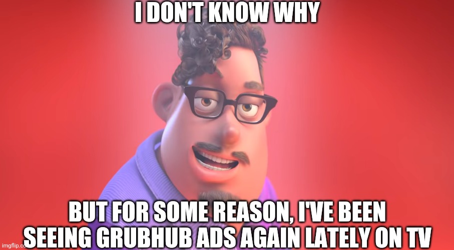 ?????? | I DON'T KNOW WHY; BUT FOR SOME REASON, I'VE BEEN SEEING GRUBHUB ADS AGAIN LATELY ON TV | image tagged in grubhub | made w/ Imgflip meme maker