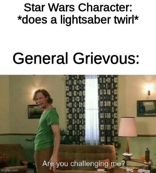 Are you challenging me | Star Wars Character: *does a lightsaber twirl*; General Grievous: | image tagged in are you challenging me,star wars,general grievous | made w/ Imgflip meme maker