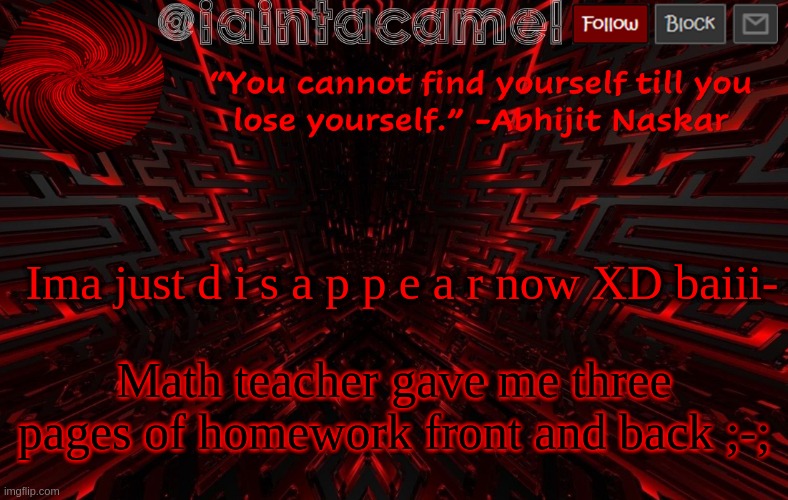 iaintacamel | Ima just d i s a p p e a r now XD baiii-; Math teacher gave me three pages of homework front and back ;-; | image tagged in iaintacamel | made w/ Imgflip meme maker