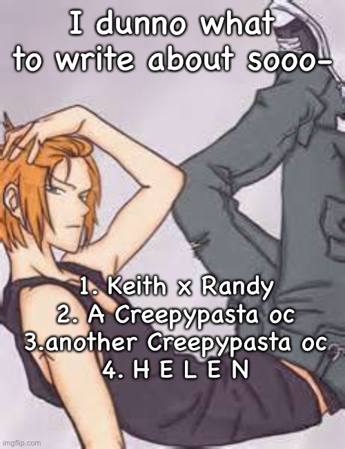 I dunno what to write about sooo-; 1. Keith x Randy
2. A Creepypasta oc
3.another Creepypasta oc
4. H E L E N | made w/ Imgflip meme maker