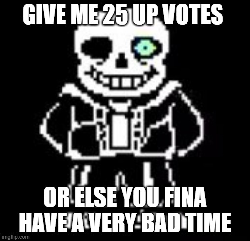 Sans Bad Time | GIVE ME 25 UP VOTES; OR ELSE YOU FINA HAVE A VERY BAD TIME | image tagged in sans bad time | made w/ Imgflip meme maker