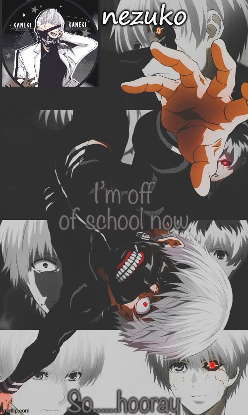 Nezuko’s Tokyo Ghoul template (thx yachi) | I’m off of school now; So......hooray | image tagged in nezuko s tokyo ghoul template thx yachi | made w/ Imgflip meme maker