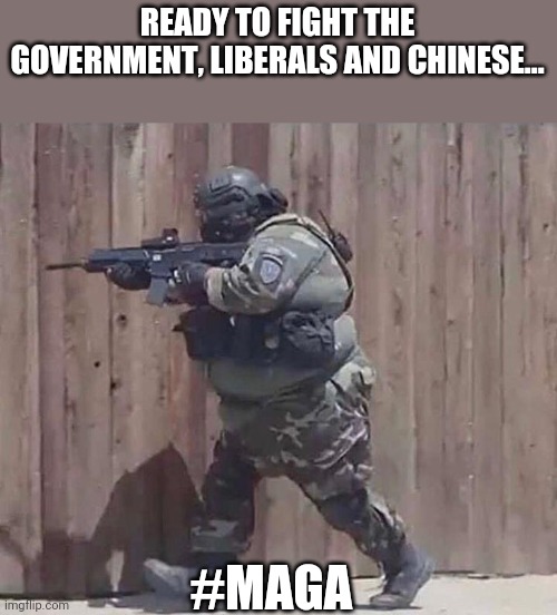 Maga fat | READY TO FIGHT THE GOVERNMENT, LIBERALS AND CHINESE... #MAGA | image tagged in conservatives,trump supporters,republicans,maga,liberals,gun control | made w/ Imgflip meme maker