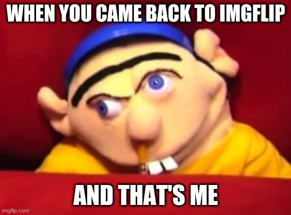 Imgflip Be Like: | WHEN YOU CAME BACK TO IMGFLIP; AND THAT'S ME | image tagged in jeffy,sml,imgflip | made w/ Imgflip meme maker