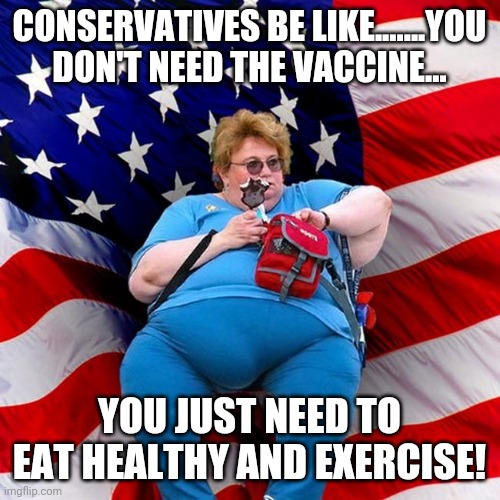 You don't need the vaccine | CONSERVATIVES BE LIKE.......YOU DON'T NEED THE VACCINE... YOU JUST NEED TO EAT HEALTHY AND EXERCISE! | image tagged in covid,vaccine,trump supporters,maga,republicans,conservatives | made w/ Imgflip meme maker
