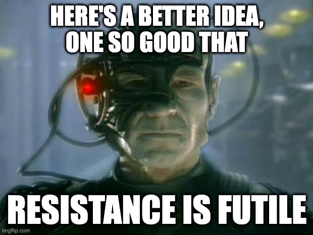 Locutus of Borg | HERE'S A BETTER IDEA,
ONE SO GOOD THAT RESISTANCE IS FUTILE | image tagged in locutus of borg | made w/ Imgflip meme maker